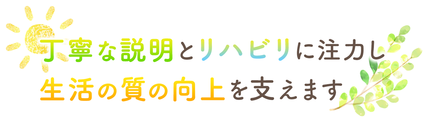 丁寧な説明とリハビリに注力し 生活の質の向上を支えます